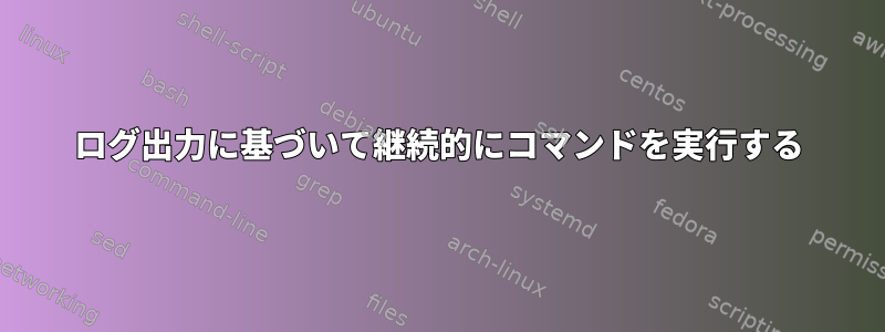 ログ出力に基づいて継続的にコマンドを実行する