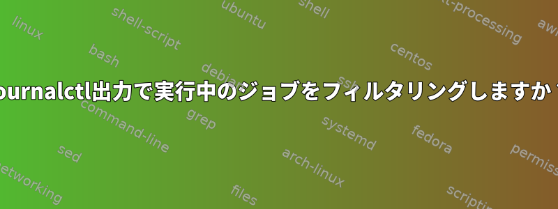 Journalctl出力で実行中のジョブをフィルタリングしますか？