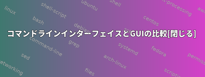 コマンドラインインターフェイスとGUIの比較[閉じる]