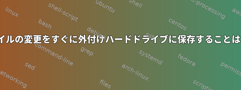 Linuxでファイルの変更をすぐに外付けハードドライブに保存することはできますか？