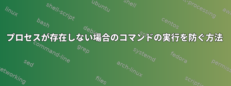 プロセスが存在しない場合のコマンドの実行を防ぐ方法