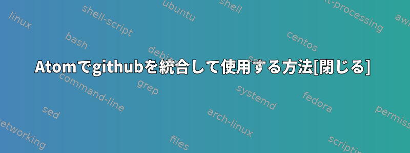 Atomでgithubを統合して使用する方法[閉じる]