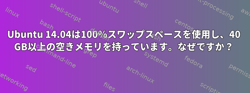 Ubuntu 14.04は100％スワップスペースを使用し、40 GB以上の空きメモリを持っています。なぜですか？