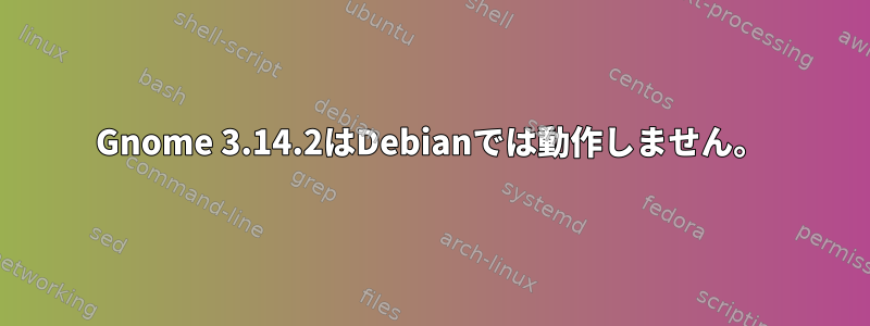 Gnome 3.14.2はDebianでは動作しません。