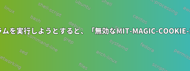 リモートでプログラムを実行しようとすると、「無効なMIT-MAGIC-COOKIE-1キー」が発生する