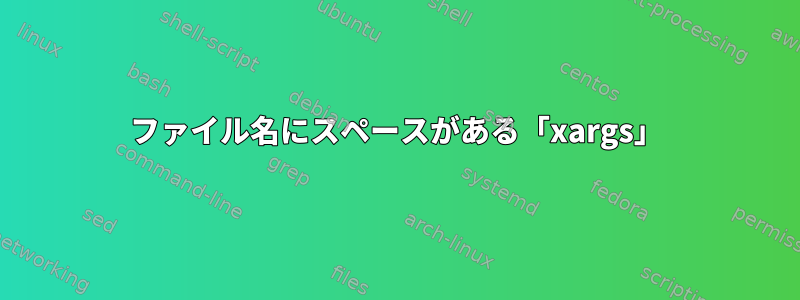 ファイル名にスペースがある「xargs」