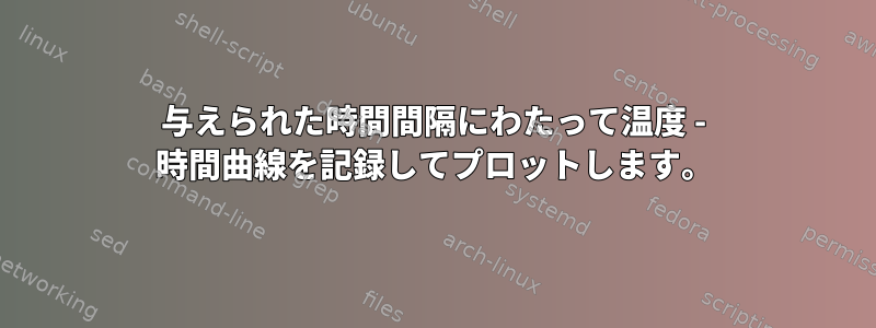 与えられた時間間隔にわたって温度 - 時間曲線を記録してプロットします。