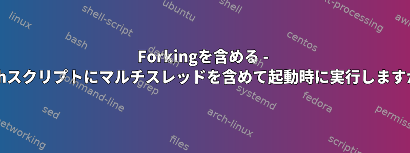 Forkingを含める - bashスクリプトにマルチスレッドを含めて起動時に実行しますか？