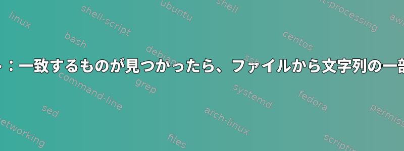 シェルスクリプト：一致するものが見つかったら、ファイルから文字列の一部を抽出します。