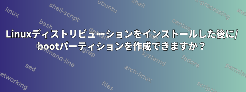 Linuxディストリビューションをインストールした後に/ bootパーティションを作成できますか？