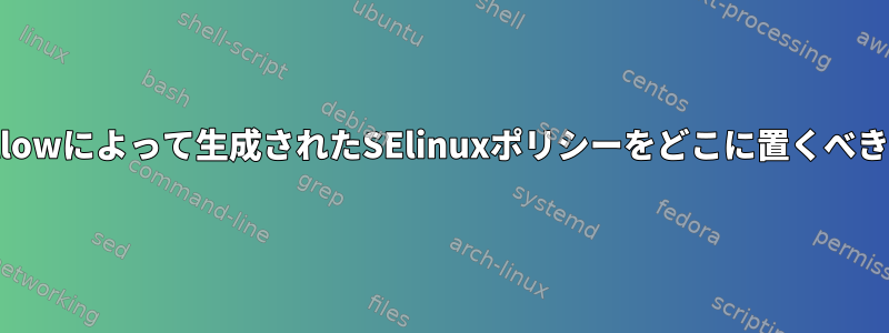 audit2allowによって生成されたSElinuxポリシーをどこに置くべきですか？