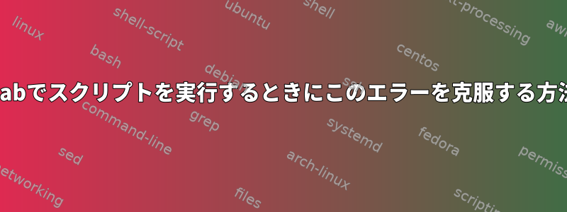 crontabでスクリプトを実行するときにこのエラーを克服する方法は？