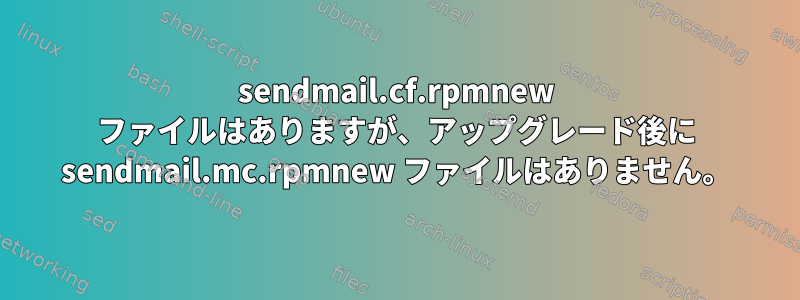 sendmail.cf.rpmnew ファイルはありますが、アップグレード後に sendmail.mc.rpmnew ファイルはありません。