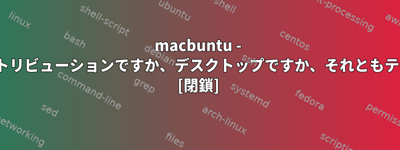 macbuntu - Linuxディストリビューションですか、デスクトップですか、それともテーマですか？ [閉鎖]