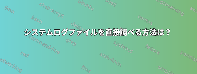 システムログファイルを直接調べる方法は？