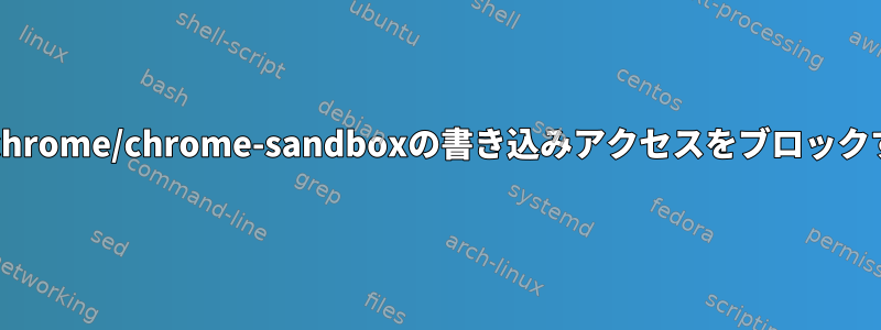 SELinuxが/opt/google/chrome/chrome-sandboxの書き込みアクセスをブロックするファイルは何ですか？