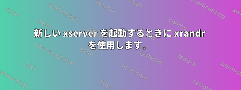 新しい xserver を起動するときに xrandr を使用します。