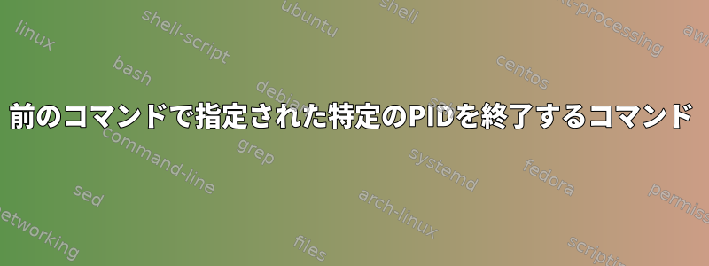 前のコマンドで指定された特定のPIDを終了するコマンド