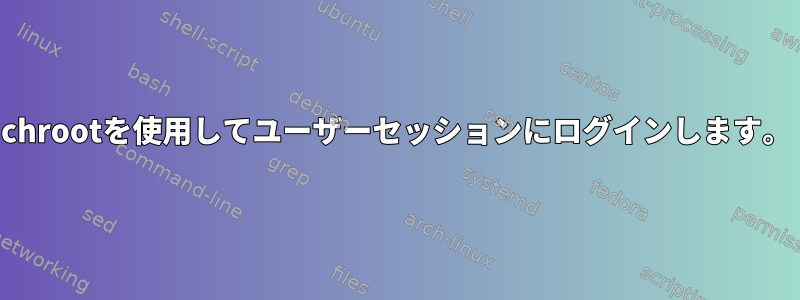 chrootを使用してユーザーセッションにログインします。