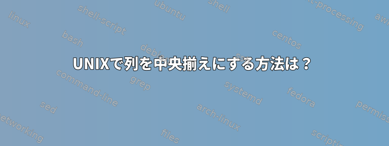 UNIXで列を中央揃えにする方法は？