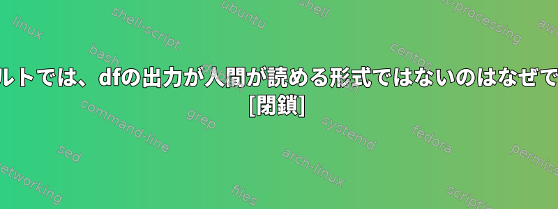 デフォルトでは、dfの出力が人間が読める形式ではないのはなぜですか？ [閉鎖]