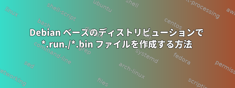 Debian ベースのディストリビューションで *.run./*.bin ファイルを作成する方法