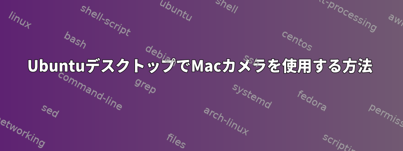 UbuntuデスクトップでMacカメラを使用する方法