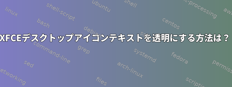 XFCEデスクトップアイコンテキストを透明にする方法は？