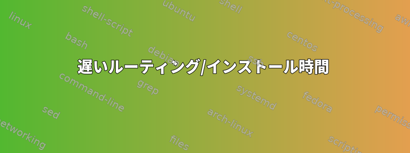 遅いルーティング/インストール時間