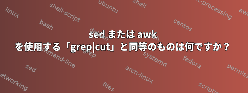 sed または awk を使用する「grep|cut」と同等のものは何ですか？