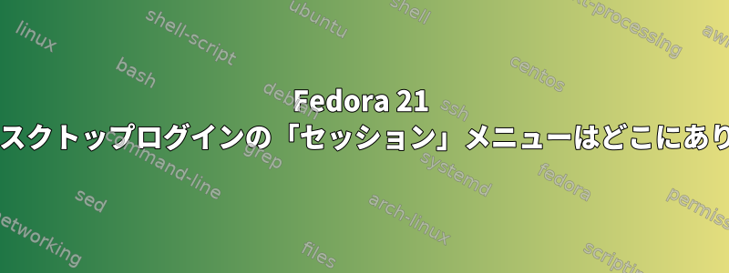 Fedora 21 gnomeデスクトップログインの「セッション」メニューはどこにありますか？