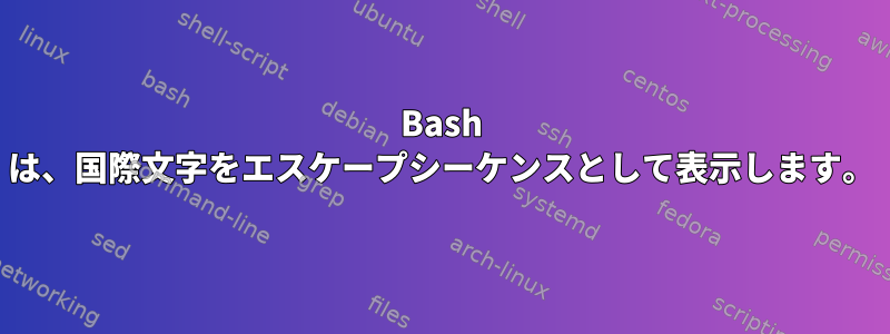 Bash は、国際文字をエスケープシーケンスとして表示します。