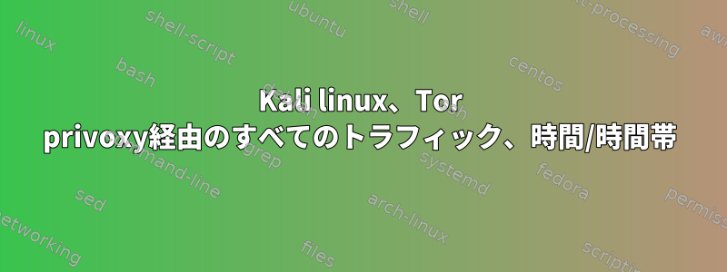 Kali linux、Tor privoxy経由のすべてのトラフィック、時間/時間帯