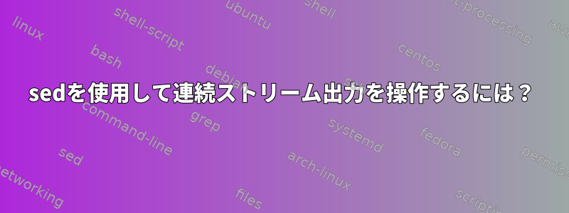 sedを使用して連続ストリーム出力を操作するには？