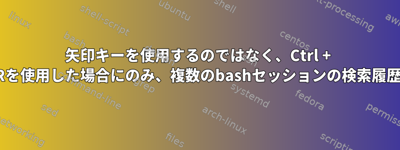 矢印キーを使用するのではなく、Ctrl + Rを使用した場合にのみ、複数のbashセッションの検索履歴