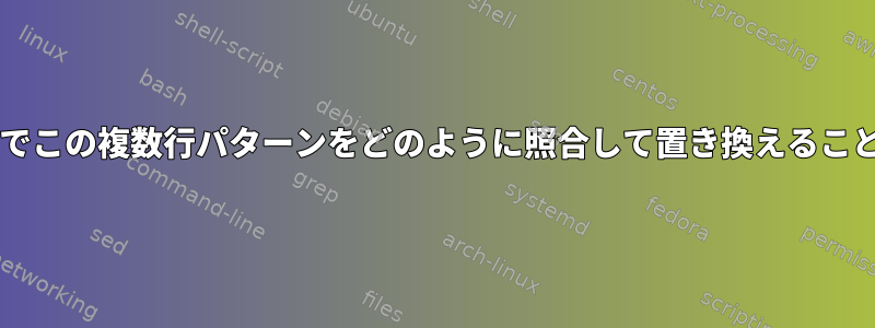 Bashスクリプトでこの複数行パターンをどのように照合して置き換えることができますか？