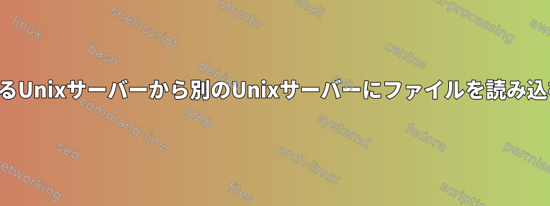 あるUnixサーバーから別のUnixサーバーにファイルを読み込む