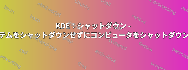 KDE：シャットダウン - &gt;システムをシャットダウンせずにコンピュータをシャットダウンします。