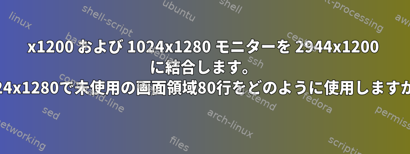 1920x1200 および 1024x1280 モニターを 2944x1200 に結合します。 1024x1280で未使用の画面領域80行をどのように使用しますか？