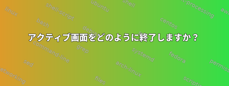 アクティブ画面をどのように終了しますか？