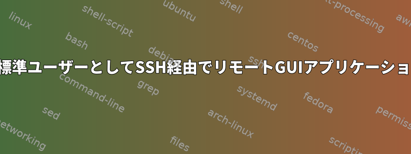 管理者以外の標準ユーザーとしてSSH経由でリモートGUIアプリケーションを実行する