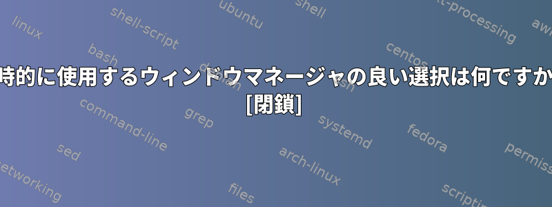 一時的に使用するウィンドウマネージャの良い選択は何ですか？ [閉鎖]