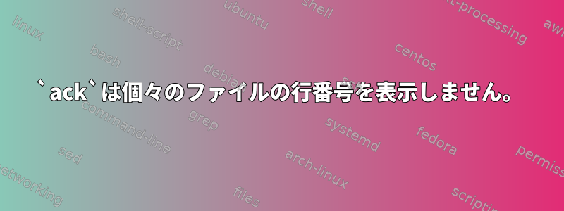 `ack`は個々のファイルの行番号を表示しません。