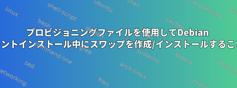 プロビジョニングファイルを使用してDebian Jessieをサイレントインストール中にスワップを作成/インストールすることはできません