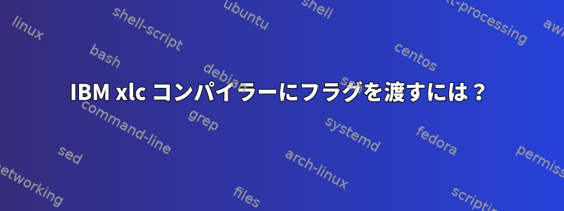 IBM xlc コンパイラーにフラグを渡すには？