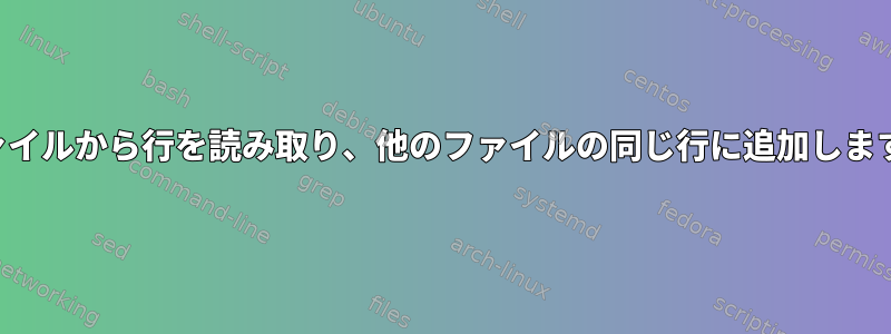 ファイルから行を読み取り、他のファイルの同じ行に追加します。