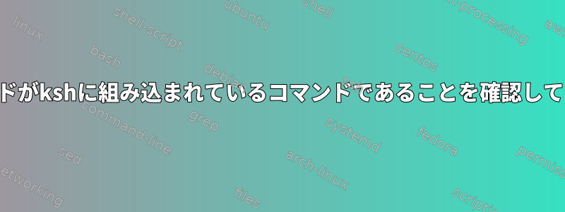 そのコマンドがkshに組み込まれているコマンドであることを確認してください。