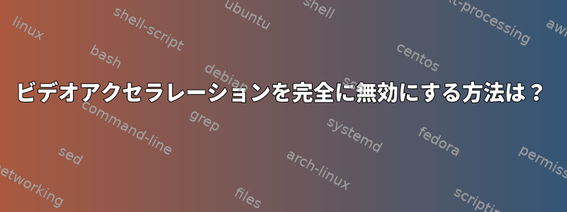 ビデオアクセラレーションを完全に無効にする方法は？