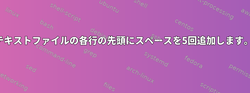 テキストファイルの各行の先頭にスペースを5回追加します。