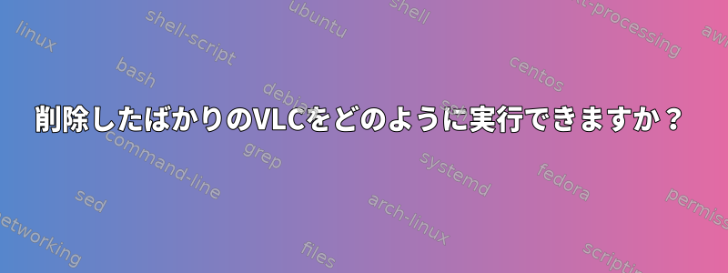 削除したばかりのVLCをどのように実行できますか？